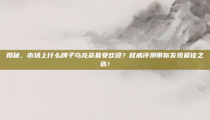 揭秘，市场上什么牌子乌龙茶最受欢迎？权威评测带你发现最佳之选！