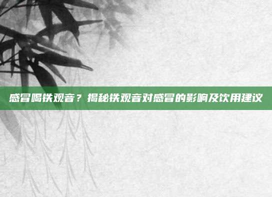 感冒喝铁观音？揭秘铁观音对感冒的影响及饮用建议