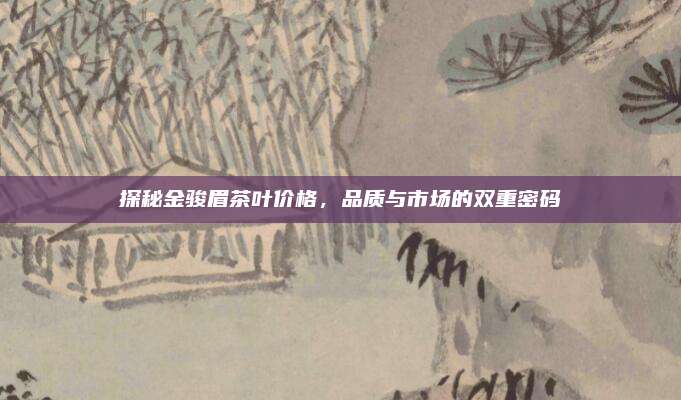 探秘金骏眉茶叶价格，品质与市场的双重密码