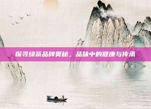 探寻绿茶品牌奥秘，品味中的健康与传承