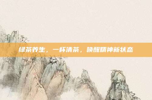 绿茶养生，一杯清茶，唤醒精神新状态
