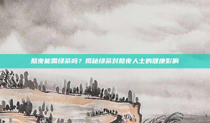 熬夜能喝绿茶吗？揭秘绿茶对熬夜人士的健康影响