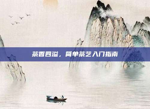 茶香四溢，简单茶艺入门指南