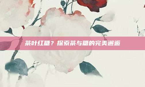 茶叶红糖?探索茶与糖的完美邂逅