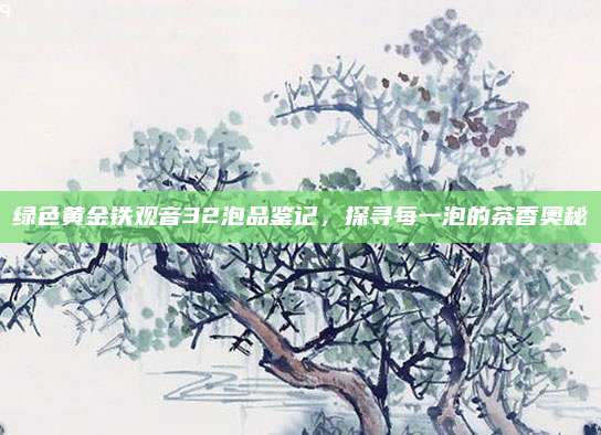 绿色黄金铁观音32泡品鉴记，探寻每一泡的茶香奥秘