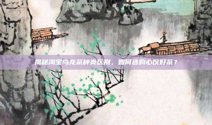 揭秘淘宝乌龙茶种类区别，如何选购心仪好茶？