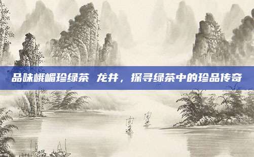 品味峨嵋珍绿茶 龙井，探寻绿茶中的珍品传奇