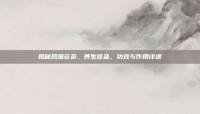 揭秘凤凰花茶，养生佳品，功效与作用详述
