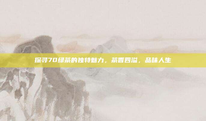 探寻70绿茶的独特魅力，茶香四溢，品味人生