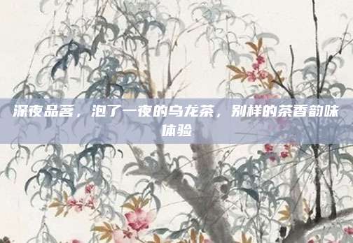 深夜品茗，泡了一夜的乌龙茶，别样的茶香韵味体验