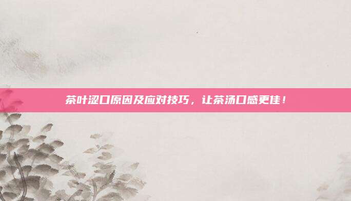 茶叶涩口原因及应对技巧，让茶汤口感更佳！