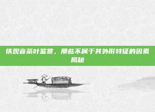 铁观音茶叶鉴赏，那些不属于其外形特征的因素揭秘