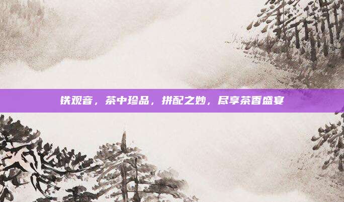 铁观音，茶中珍品，拼配之妙，尽享茶香盛宴