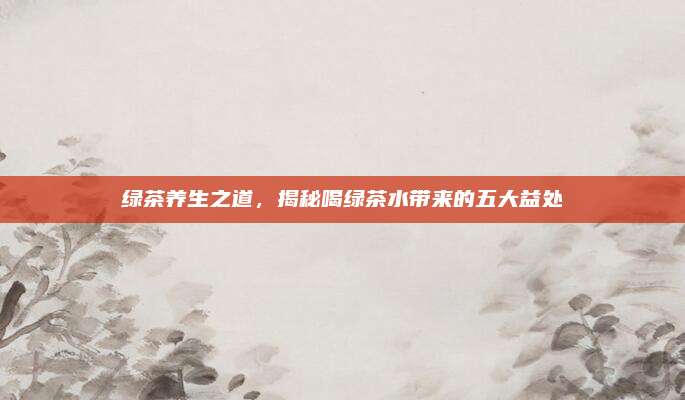 绿茶养生之道，揭秘喝绿茶水带来的五大益处