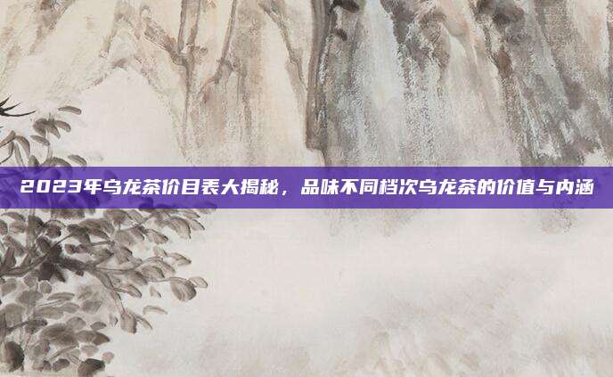 2023年乌龙茶价目表大揭秘，品味不同档次乌龙茶的价值与内涵