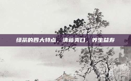 绿茶的四大特点，清新爽口，养生益寿