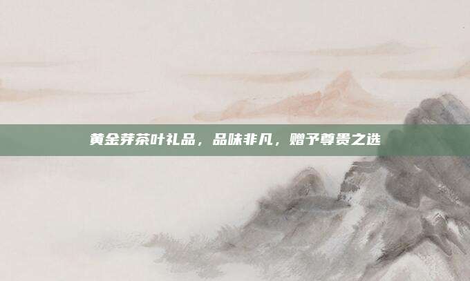 黄金芽茶叶礼品，品味非凡，赠予尊贵之选