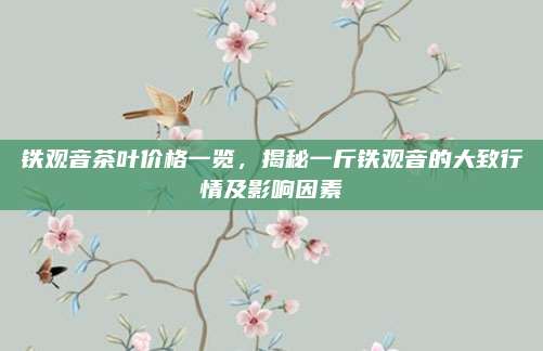 铁观音茶叶价格一览，揭秘一斤铁观音的大致行情及影响因素
