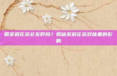 喝茉莉花茶会发胖吗？揭秘茉莉花茶对体重的影响