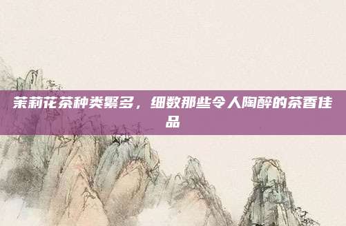 茉莉花茶种类繁多，细数那些令人陶醉的茶香佳品