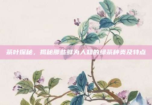 茶叶探秘，揭秘那些鲜为人知的绿茶种类及特点