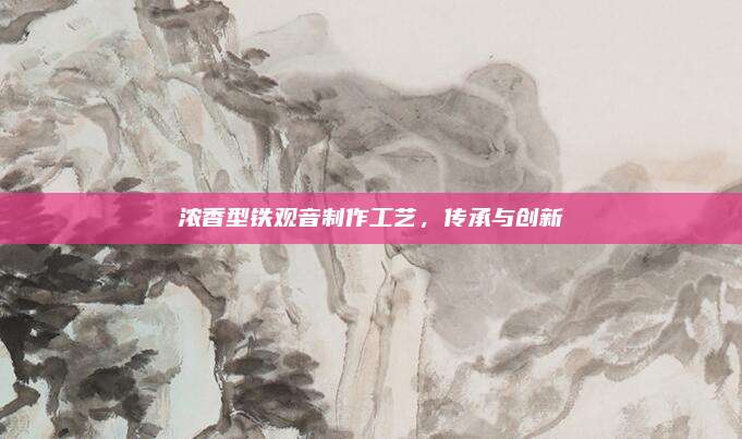 浓香型铁观音制作工艺，传承与创新
