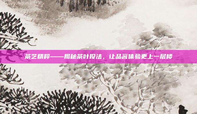 茶艺精粹——揭秘茶叶投法，让品茗体验更上一层楼