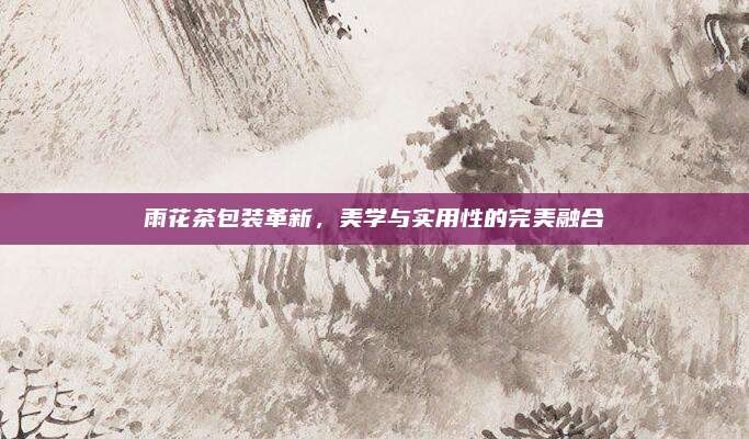 雨花茶包装革新，美学与实用性的完美融合