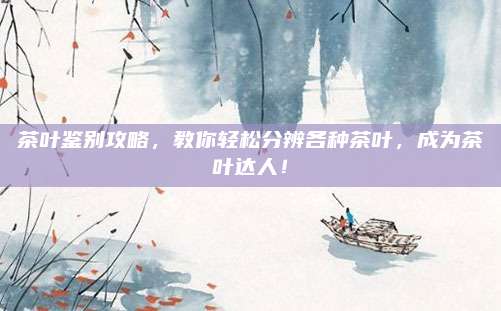 茶叶鉴别攻略，教你轻松分辨各种茶叶，成为茶叶达人！