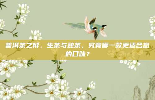 普洱茶之辩，生茶与熟茶，究竟哪一款更适合您的口味？