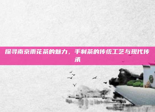 探寻南京雨花茶的魅力，手制茶的传统工艺与现代传承