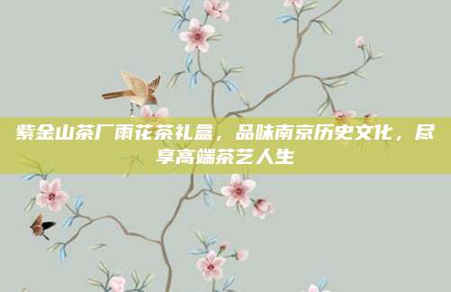 紫金山茶厂雨花茶礼盒，品味南京历史文化，尽享高端茶艺人生