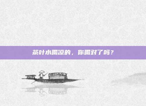 茶叶水喝凉的，你喝对了吗？