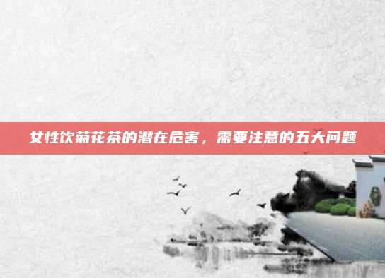 女性饮菊花茶的潜在危害，需要注意的五大问题