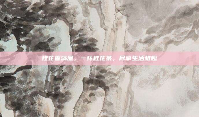 桂花香满屋，一杯桂花茶，尽享生活雅趣