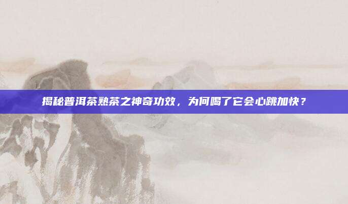 揭秘普洱茶熟茶之神奇功效，为何喝了它会心跳加快？