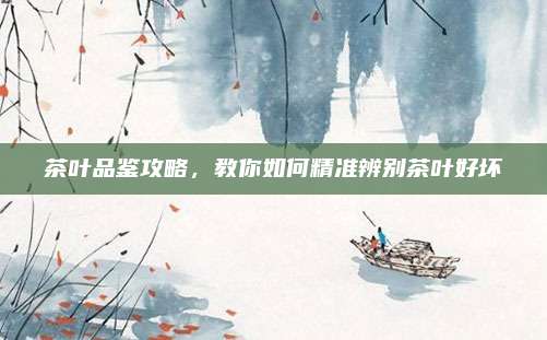 茶叶品鉴攻略，教你如何精准辨别茶叶好坏