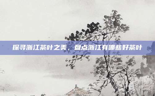 探寻浙江茶叶之美，盘点浙江有哪些好茶叶