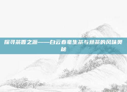 探寻茶香之源——白云春毫生茶与熟茶的风味奥秘
