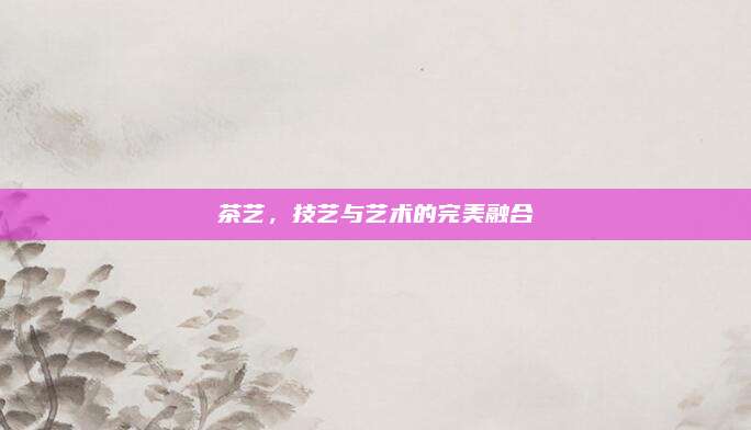茶艺，技艺与艺术的完美融合