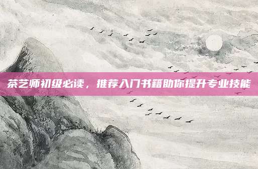 茶艺师初级必读，推荐入门书籍助你提升专业技能