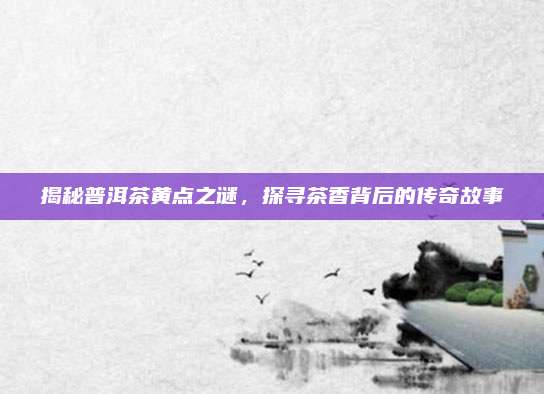 揭秘普洱茶黄点之谜，探寻茶香背后的传奇故事