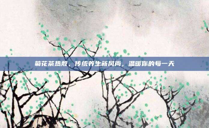 菊花茶热敷，传统养生新风尚，温暖你的每一天