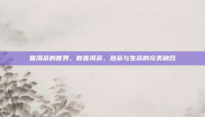 普洱茶的世界，散普洱茶，熟茶与生茶的完美融合