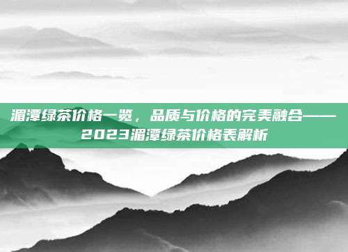 湄潭绿茶价格一览，品质与价格的完美融合——2023湄潭绿茶价格表解析