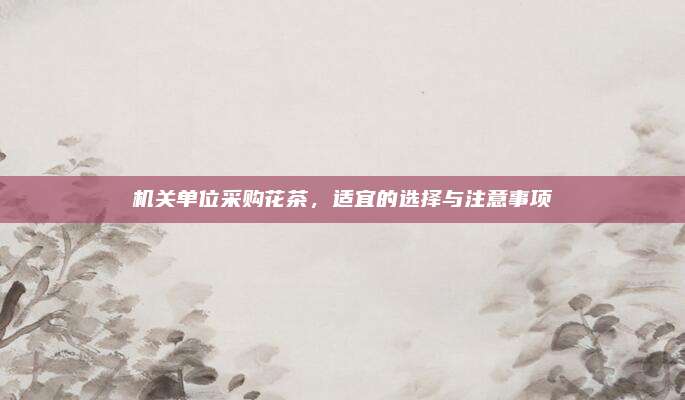 机关单位采购花茶，适宜的选择与注意事项