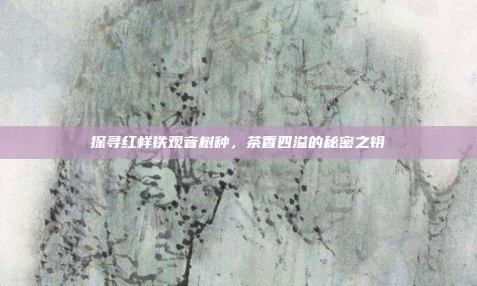 探寻红样铁观音树种，茶香四溢的秘密之钥
