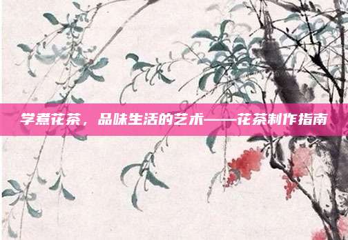 学煮花茶，品味生活的艺术——花茶制作指南
