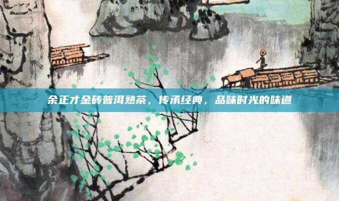 余正才金砖普洱熟茶，传承经典，品味时光的味道