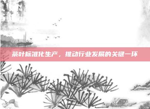 茶叶标准化生产，推动行业发展的关键一环